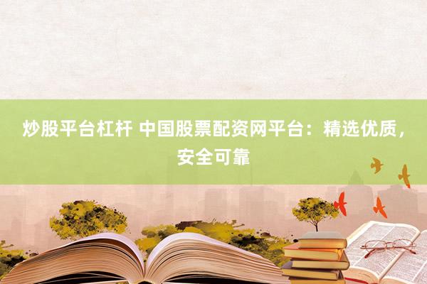 炒股平台杠杆 中国股票配资网平台：精选优质，安全可靠