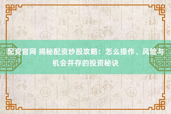配资官网 揭秘配资炒股攻略：怎么操作、风险与机会并存的投资秘诀