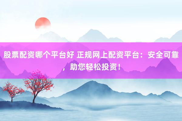 股票配资哪个平台好 正规网上配资平台：安全可靠，助您轻松投资！