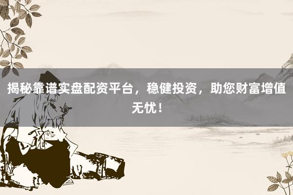 揭秘靠谱实盘配资平台，稳健投资，助您财富增值无忧！