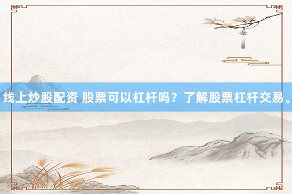 线上炒股配资 股票可以杠杆吗？了解股票杠杆交易。