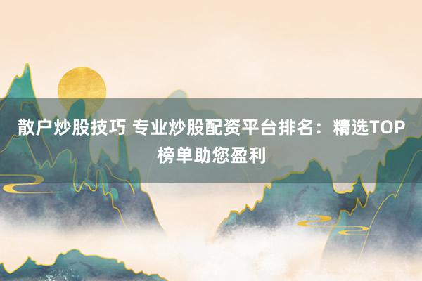 散户炒股技巧 专业炒股配资平台排名：精选TOP榜单助您盈利