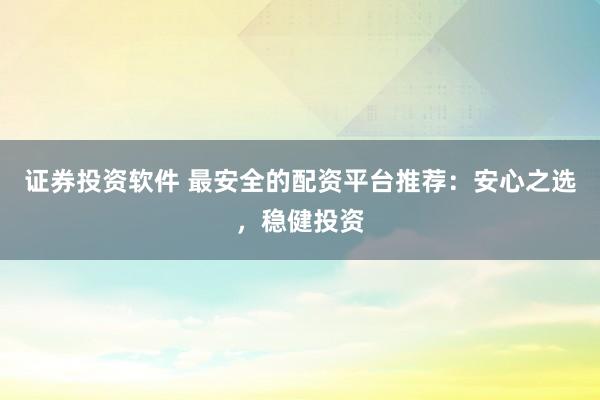 证券投资软件 最安全的配资平台推荐：安心之选，稳健投资