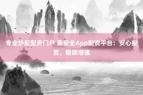 专业炒股配资门户 最安全App配资平台：安心投资，稳健增值