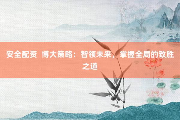 安全配资  博大策略：智领未来，掌握全局的致胜之道