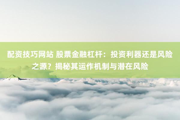 配资技巧网站 股票金融杠杆：投资利器还是风险之源？揭秘其运作机制与潜在风险