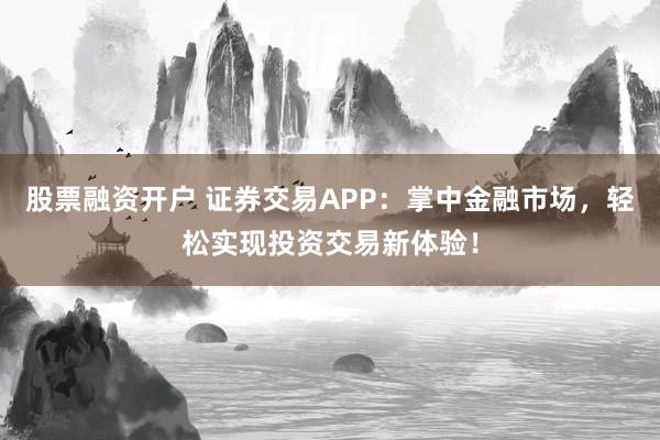 股票融资开户 证券交易APP：掌中金融市场，轻松实现投资交易新体验！