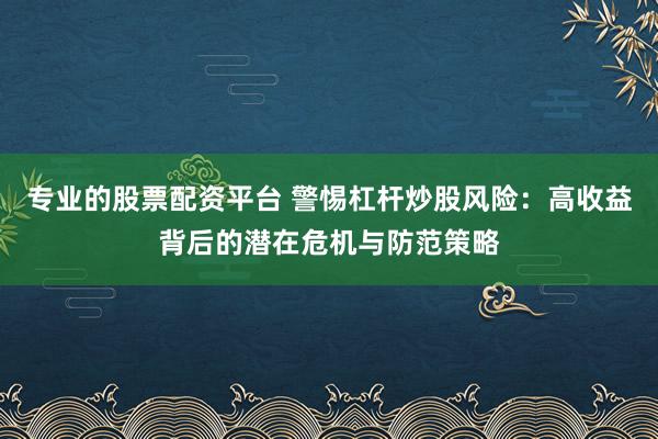 专业的股票配资平台 警惕杠杆炒股风险：高收益背后的潜在危机与防范策略