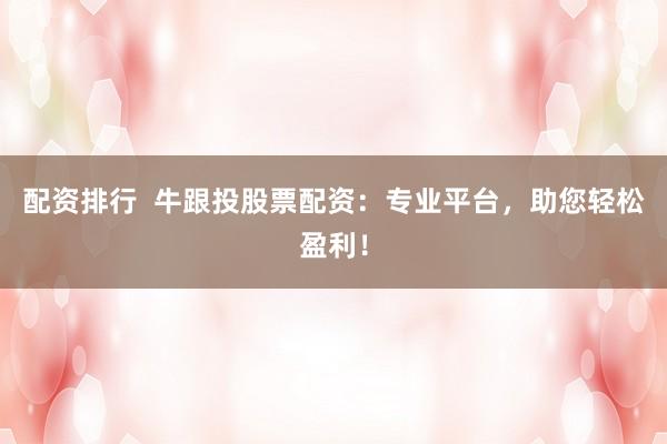 配资排行  牛跟投股票配资：专业平台，助您轻松盈利！