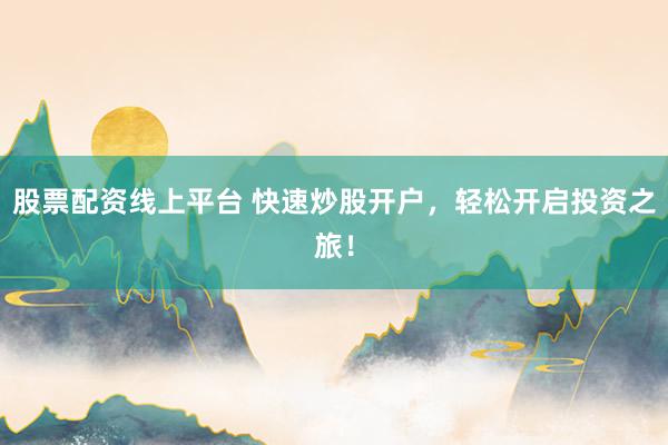 股票配资线上平台 快速炒股开户，轻松开启投资之旅！