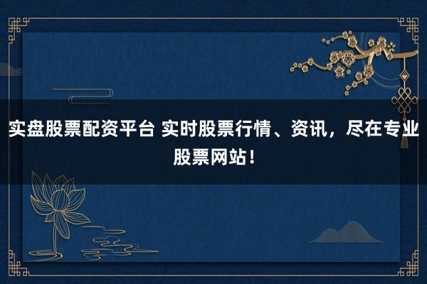 实盘股票配资平台 实时股票行情、资讯，尽在专业股票网站！