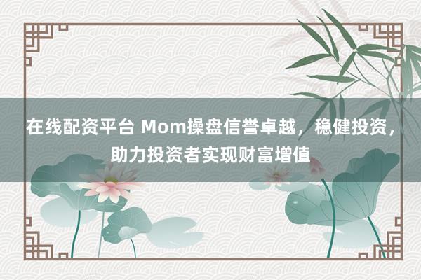 在线配资平台 Mom操盘信誉卓越，稳健投资，助力投资者实现财富增值