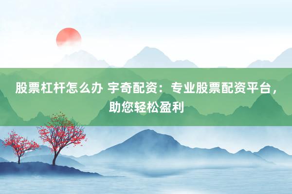 股票杠杆怎么办 宇奇配资：专业股票配资平台，助您轻松盈利