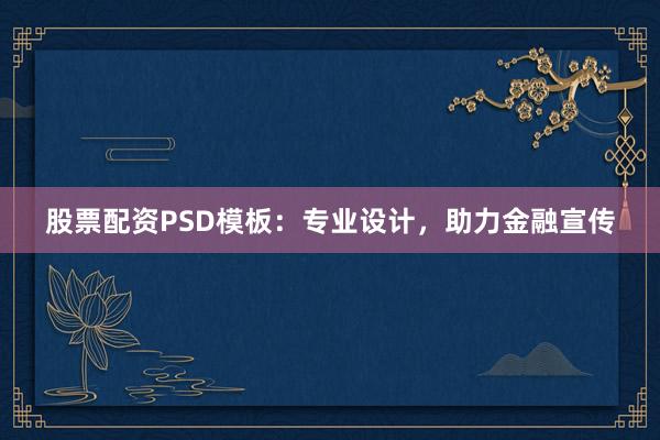 股票配资PSD模板：专业设计，助力金融宣传