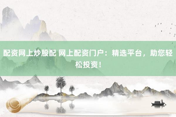 配资网上炒股配 网上配资门户：精选平台，助您轻松投资！