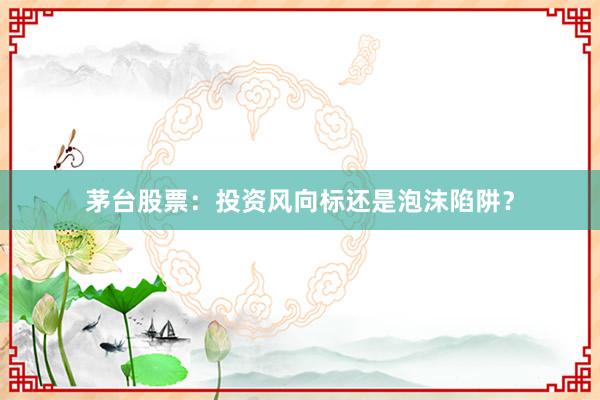 茅台股票：投资风向标还是泡沫陷阱？