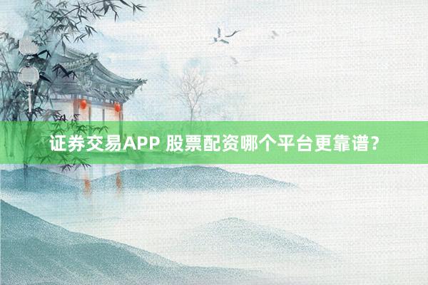 证券交易APP 股票配资哪个平台更靠谱？