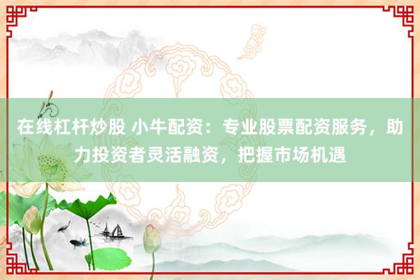 在线杠杆炒股 小牛配资：专业股票配资服务，助力投资者灵活融资，把握市场机遇