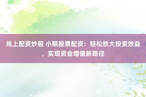 线上配资炒股 小额股票配资：轻松放大投资效益，实现资金增值新路径