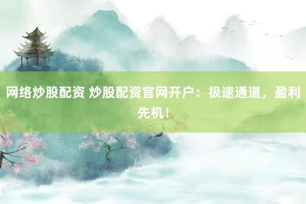 网络炒股配资 炒股配资官网开户：极速通道，盈利先机！