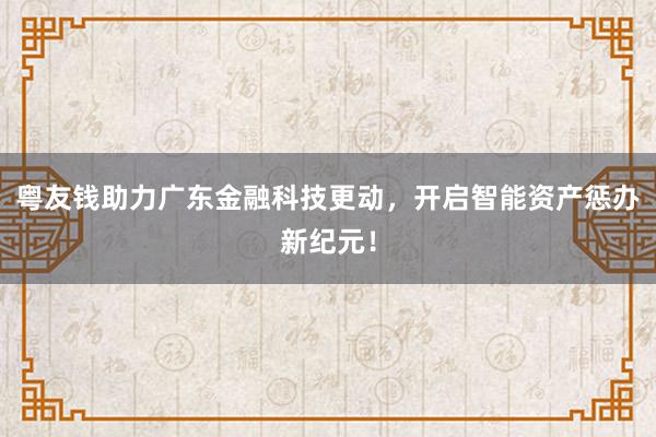 粤友钱助力广东金融科技更动，开启智能资产惩办新纪元！