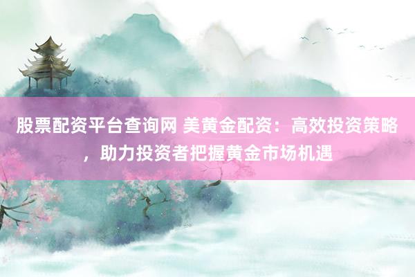 股票配资平台查询网 美黄金配资：高效投资策略，助力投资者把握黄金市场机遇