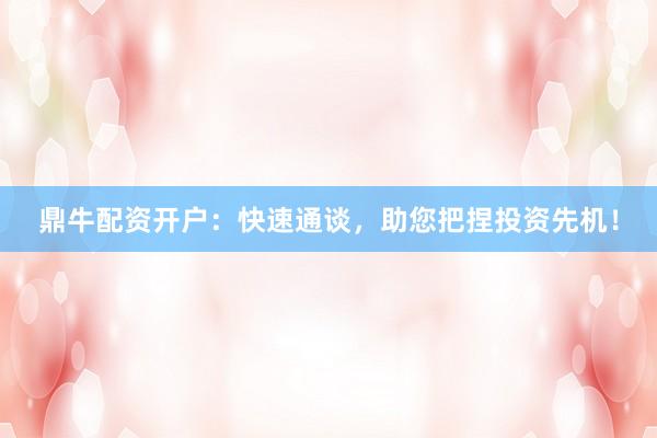 鼎牛配资开户:快速通谈,助您把捏投资先机!