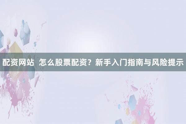 配资网站  怎么股票配资？新手入门指南与风险提示