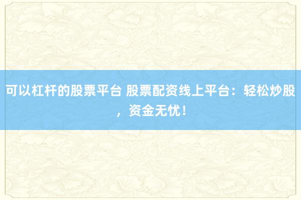 可以杠杆的股票平台 股票配资线上平台：轻松炒股，资金无忧！