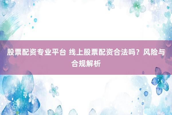 股票配资专业平台 线上股票配资合法吗？风险与合规解析