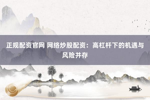 正规配资官网 网络炒股配资：高杠杆下的机遇与风险并存