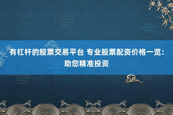 有杠杆的股票交易平台 专业股票配资价格一览：助您精准投资
