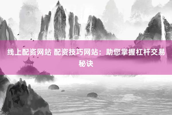 线上配资网站 配资技巧网站：助您掌握杠杆交易秘诀