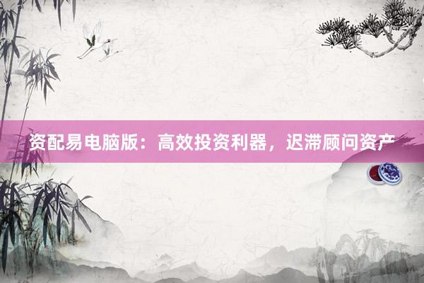 资配易电脑版:高效投资利器,迟滞顾问资产