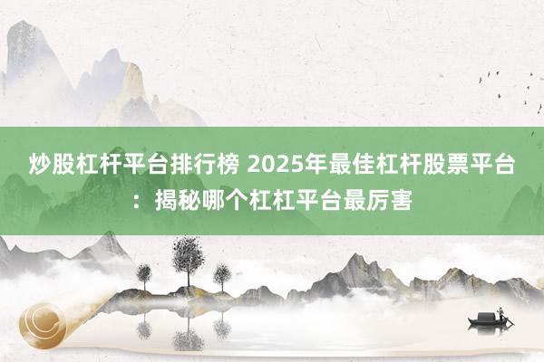 炒股杠杆平台排行榜 2025年最佳杠杆股票平台：揭秘哪个杠杠平台最厉害