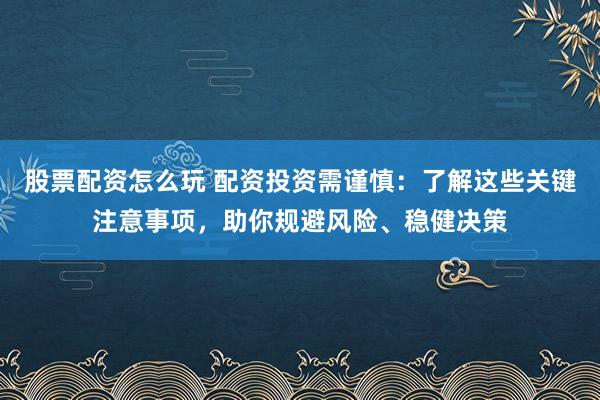 股票配资怎么玩 配资投资需谨慎：了解这些关键注意事项，助你规避风险、稳健决策