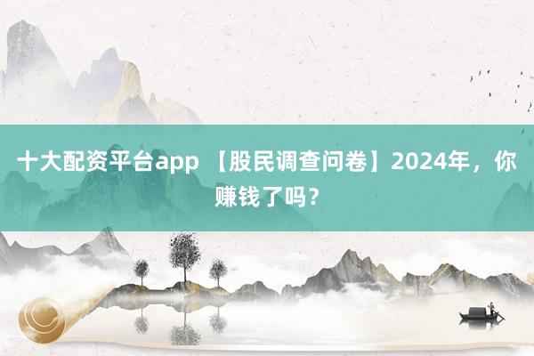 十大配资平台app 【股民调查问卷】2024年,你赚钱了吗?