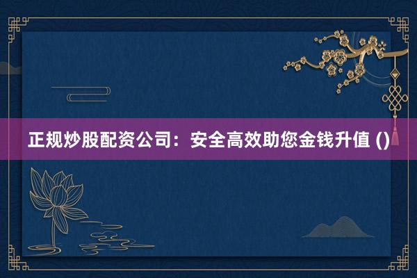 正规炒股配资公司：安全高效助您金钱升值 ()