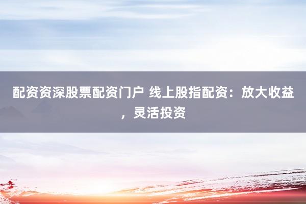 配资资深股票配资门户 线上股指配资:放大收益,灵活投资