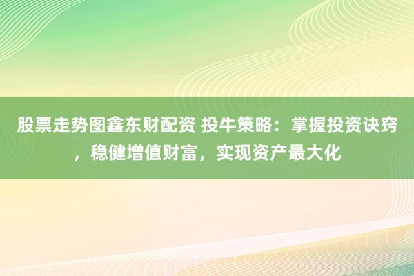 股票走势图鑫东财配资 投牛策略：掌握投资诀窍，稳健增值财富，实现资产最大化