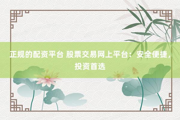 正规的配资平台 股票交易网上平台：安全便捷，投资首选
