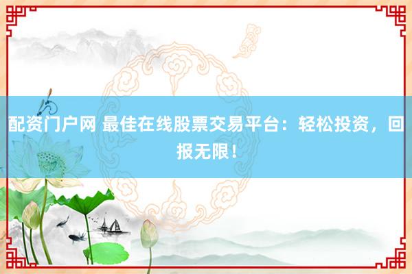 配资门户网 最佳在线股票交易平台:轻松投资,回报无限!
