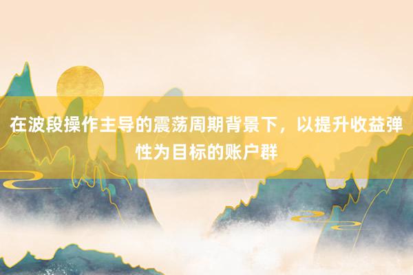 在波段操作主导的震荡周期背景下，以提升收益弹性为目标的账户群