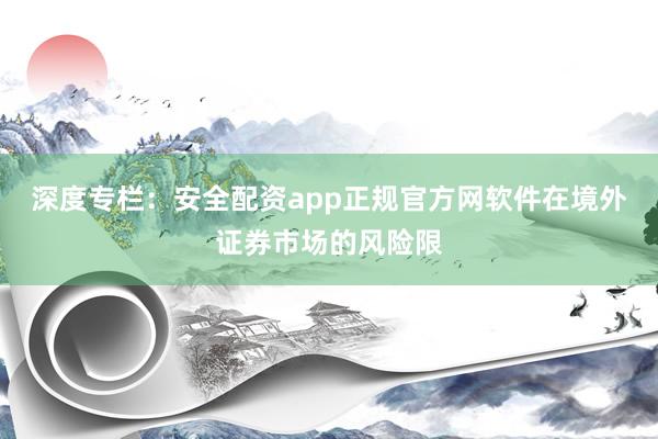深度专栏：安全配资app正规官方网软件在境外证券市场的风险限