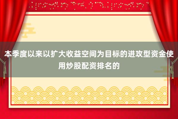 本季度以来以扩大收益空间为目标的进攻型资金使用炒股配资排名的