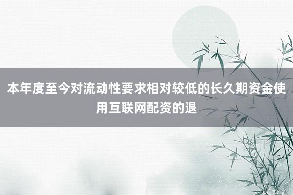 本年度至今对流动性要求相对较低的长久期资金使用互联网配资的退