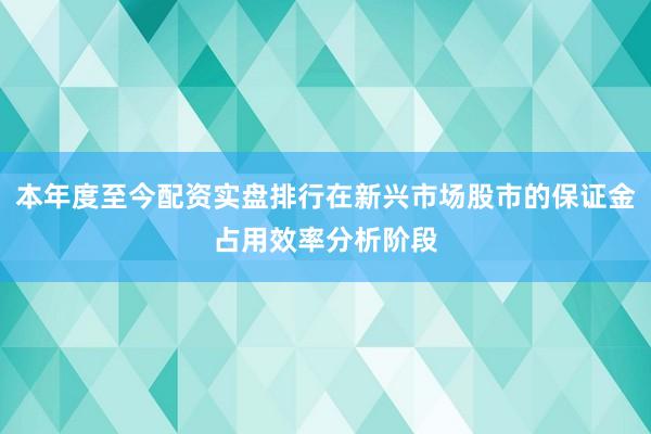 本年度至今配资实盘排行在新兴市场股市的保证金占用效率分析阶段