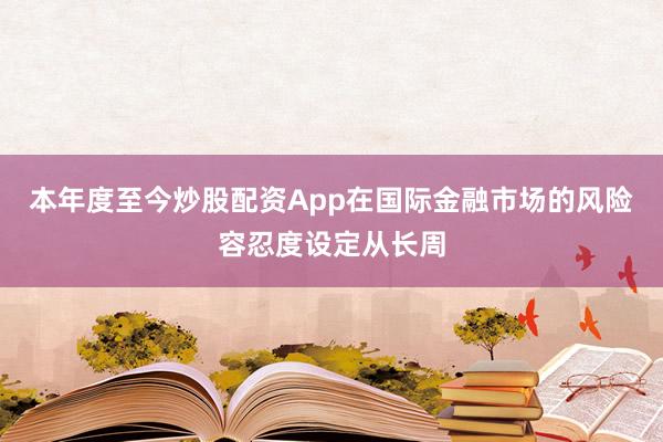 本年度至今炒股配资App在国际金融市场的风险容忍度设定从长周