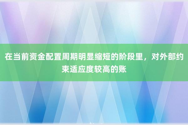 在当前资金配置周期明显缩短的阶段里，对外部约束适应度较高的账