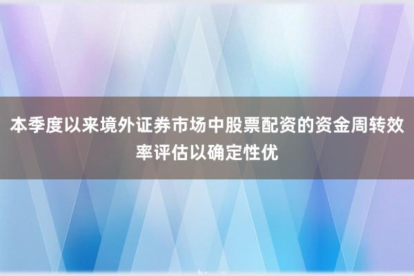 本季度以来境外证券市场中股票配资的资金周转效率评估以确定性优